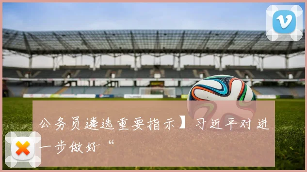 公务员遴选重要指示】习近平对进一步做好“