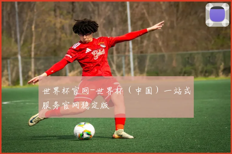 世界杯官网-世界杯（中国）一站式服务官网稳定版