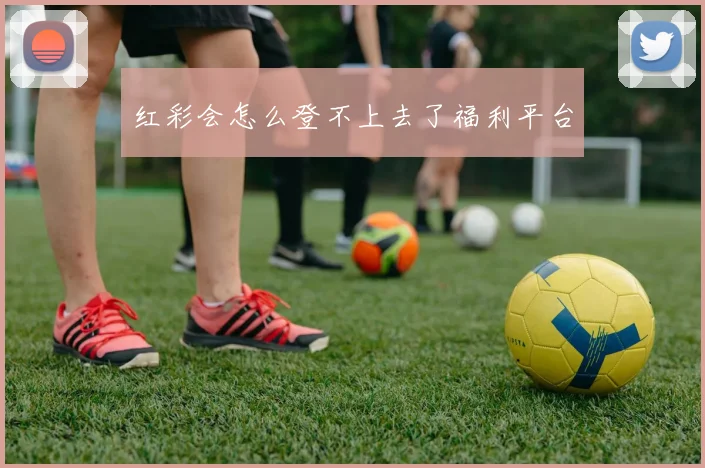 红彩会怎么登不上去了福利平台