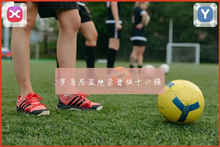 罗马尼亚绝杀晋级十六强