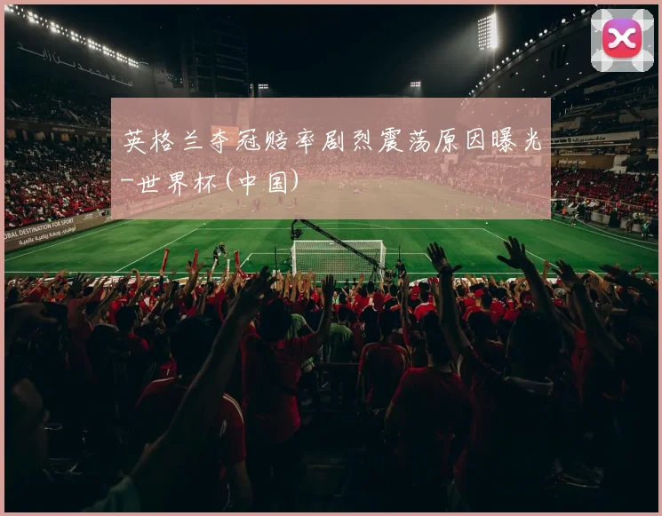 英格兰夺冠赔率剧烈震荡原因曝光-世界杯(中国)