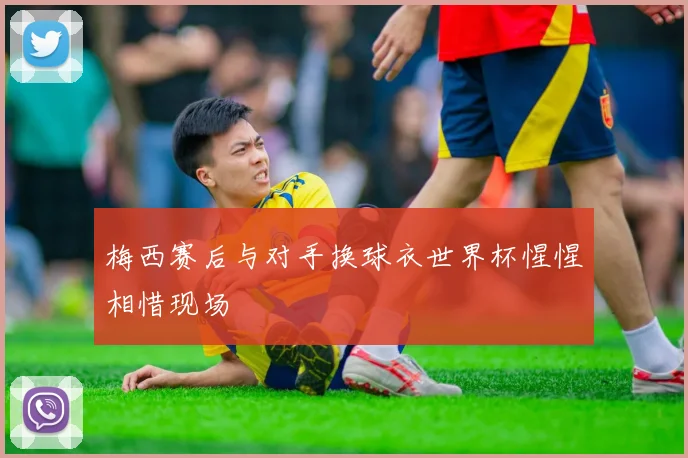 梅西赛后与对手换球衣世界杯惺惺相惜现场