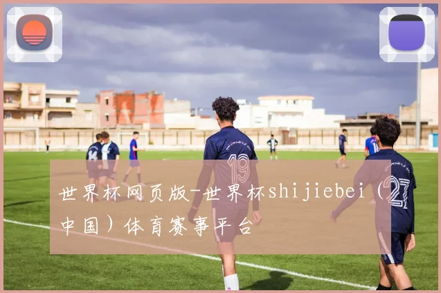 世界杯网页版-世界杯shijiebei（中国）体育赛事平台