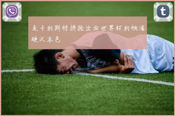 麦卡利斯特拼抢出血世界杯利物浦硬汉本色