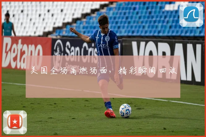 美国全场高燃场面，精彩瞬间回放