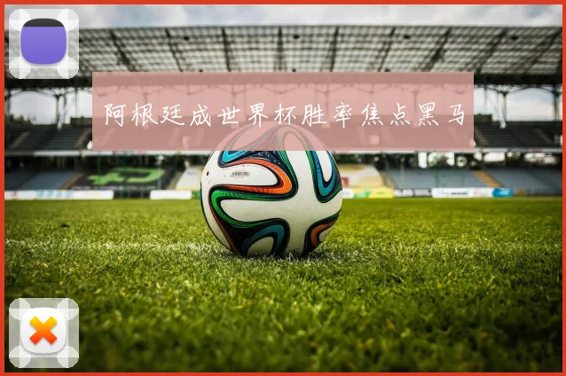 阿根廷成世界杯胜率焦点黑马