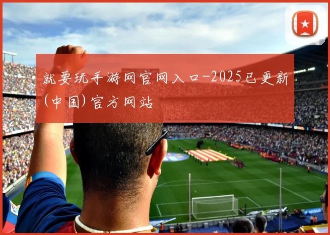 就要玩手游网官网入口-2025已更新(中国)官方网站