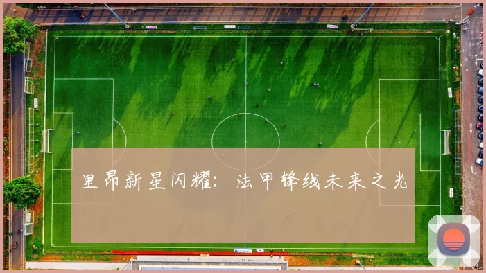 里昂新星闪耀：法甲锋线未来之光