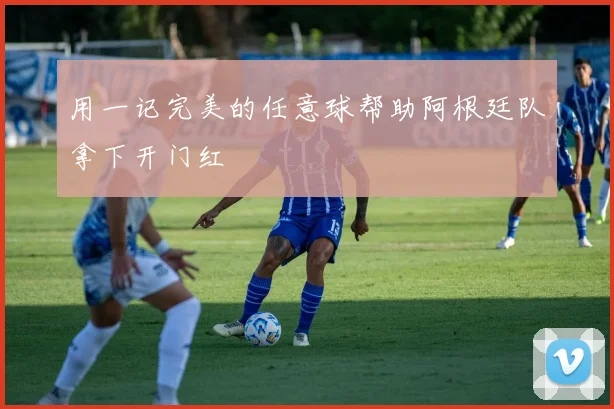 用一记完美的任意球帮助阿根廷队拿下开门红