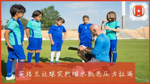 英格兰让球突然缩水凯恩压力拉满