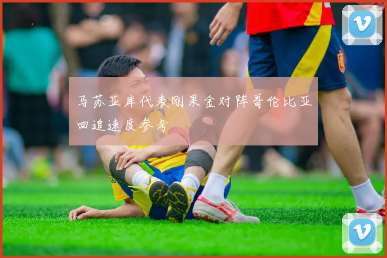 马苏亚库代表刚果金对阵哥伦比亚回追速度参考