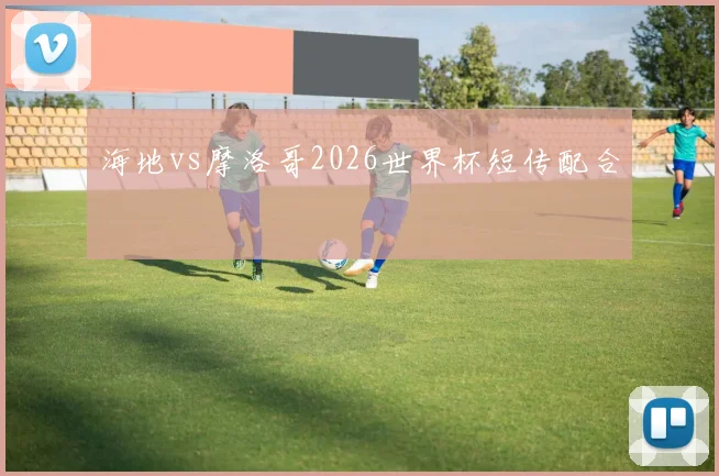 海地vs摩洛哥2026世界杯短传配合