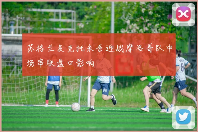 苏格兰麦克托米奈迎战摩洛哥队中场串联盘口影响