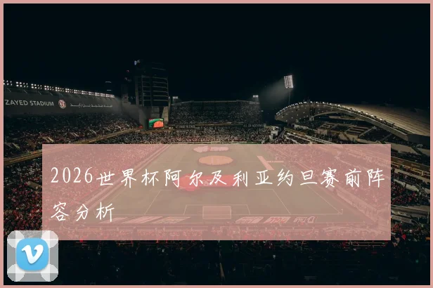 2026世界杯阿尔及利亚约旦赛前阵容分析