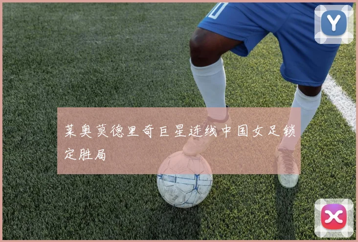 莱奥莫德里奇巨星连线中国女足锁定胜局