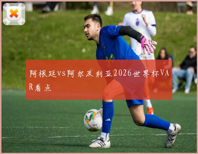 阿根廷vs阿尔及利亚2026世界杯VAR看点