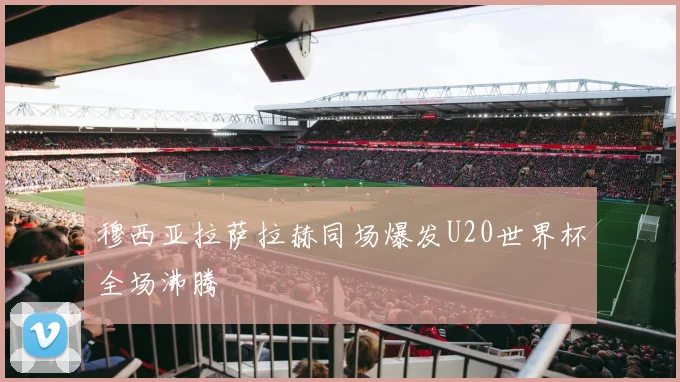 穆西亚拉萨拉赫同场爆发U20世界杯全场沸腾
