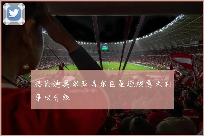 格瓦迪奥尔亚马尔巨星连线意大利争议升级