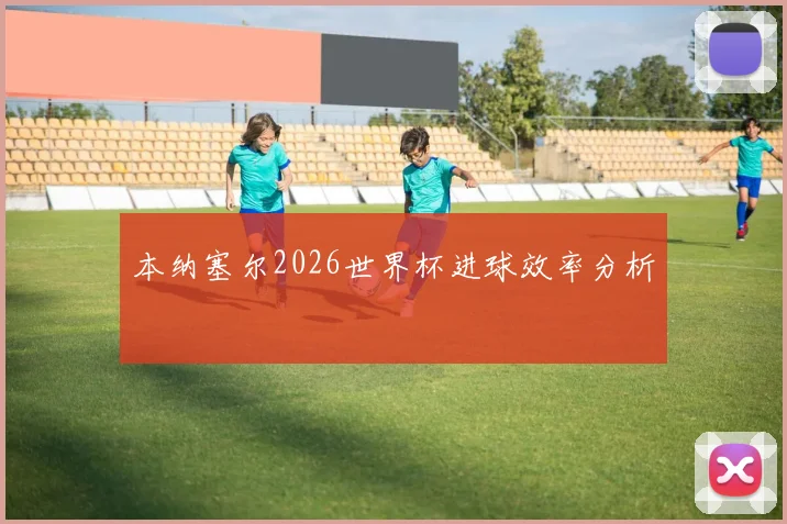 本纳塞尔2026世界杯进球效率分析