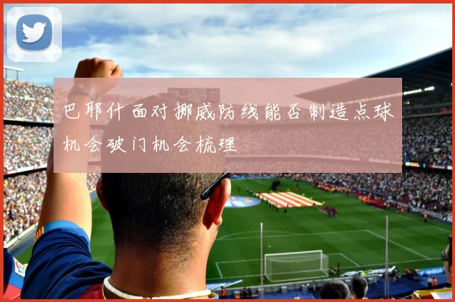 巴耶什面对挪威防线能否制造点球机会破门机会梳理