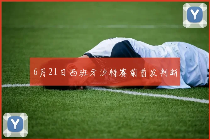 6月21日西班牙沙特赛前首发判断