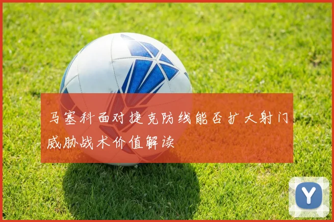 马塞科面对捷克防线能否扩大射门威胁战术价值解读