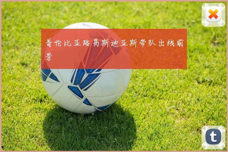 哥伦比亚路易斯迪亚斯带队出线前景
