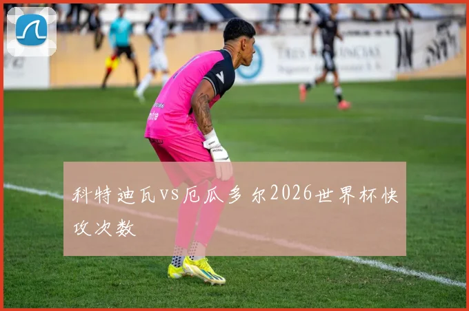 科特迪瓦vs厄瓜多尔2026世界杯快攻次数