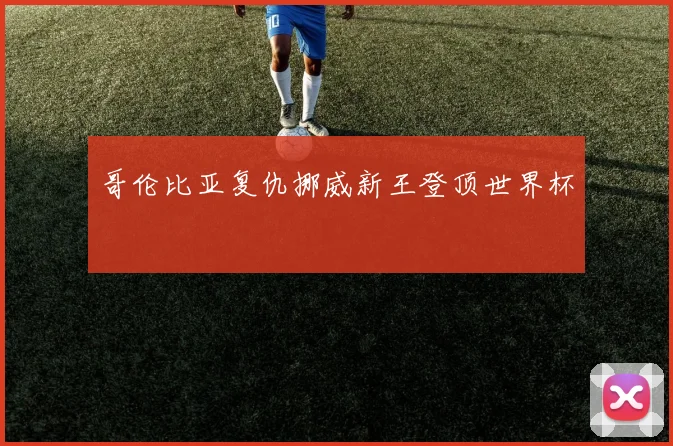 哥伦比亚复仇挪威新王登顶世界杯