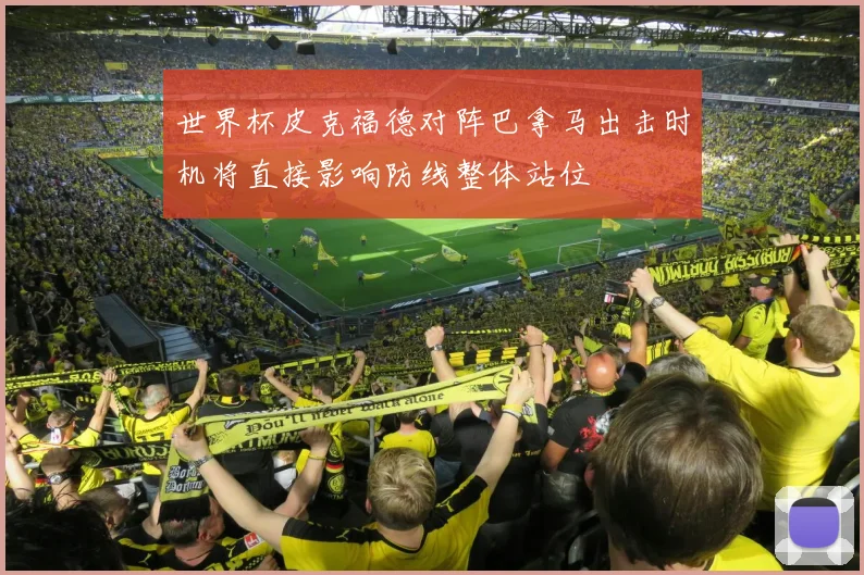 世界杯皮克福德对阵巴拿马出击时机将直接影响防线整体站位