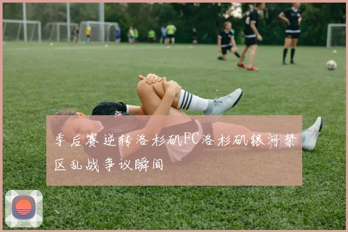 季后赛逆转洛杉矶FC洛杉矶银河禁区乱战争议瞬间