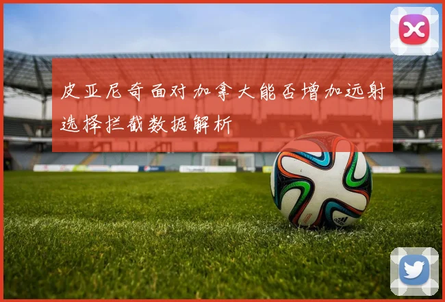 皮亚尼奇面对加拿大能否增加远射选择拦截数据解析