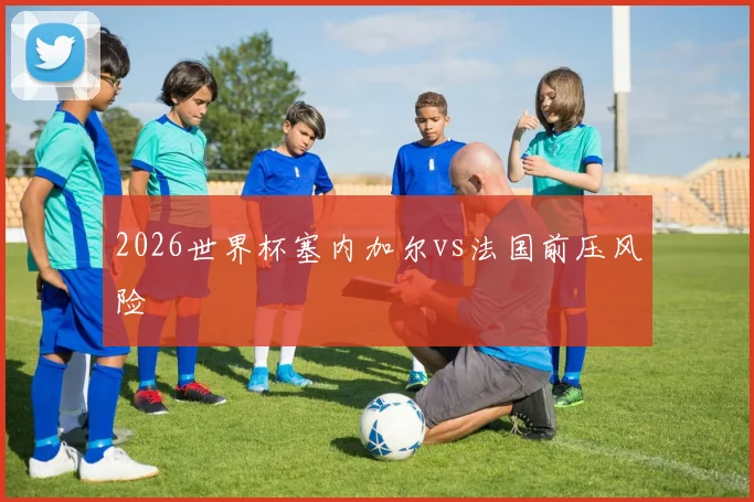 2026世界杯塞内加尔vs法国前压风险