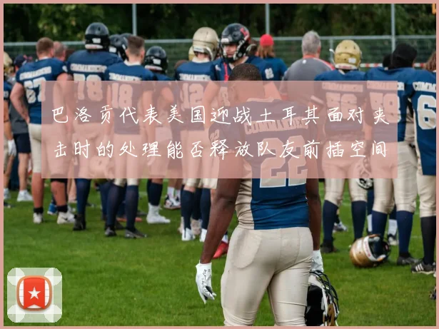 巴洛贡代表美国迎战土耳其面对夹击时的处理能否释放队友前插空间
