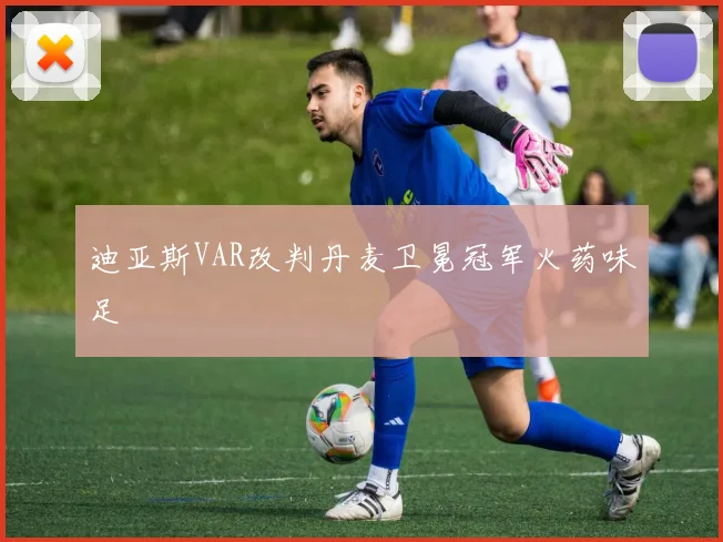 迪亚斯VAR改判丹麦卫冕冠军火药味足