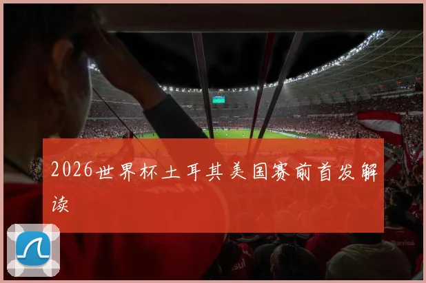 2026世界杯土耳其美国赛前首发解读