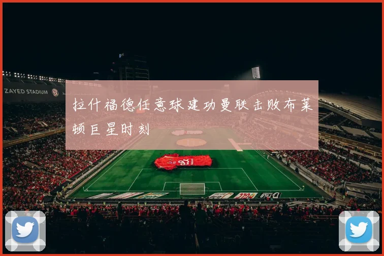 拉什福德任意球建功曼联击败布莱顿巨星时刻
