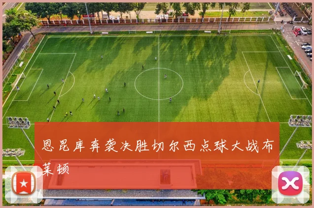 恩昆库奔袭决胜切尔西点球大战布莱顿
