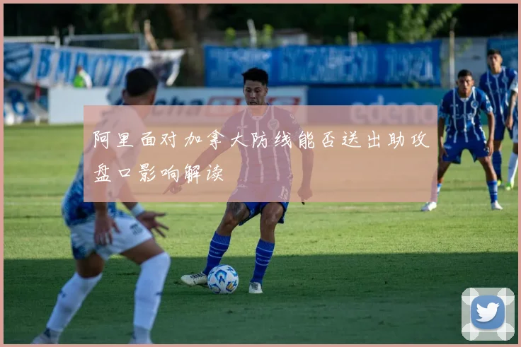 阿里面对加拿大防线能否送出助攻盘口影响解读