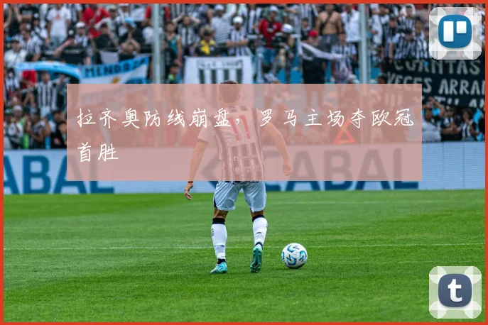 拉齐奥防线崩盘,罗马主场夺欧冠首胜