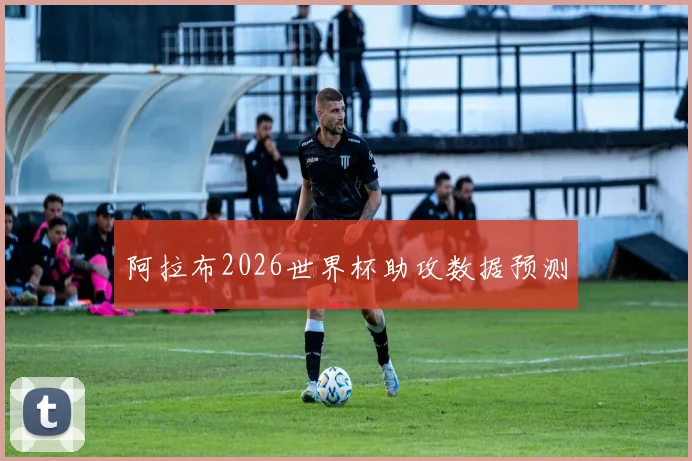 阿拉布2026世界杯助攻数据预测