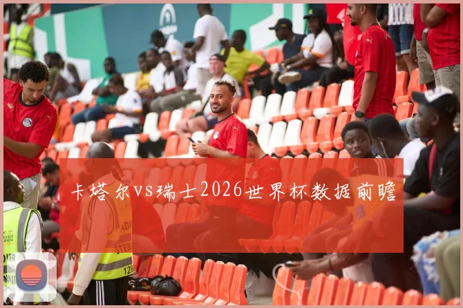 卡塔尔vs瑞士2026世界杯数据前瞻