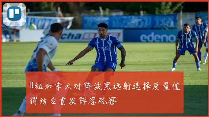 B组加拿大对阵波黑远射选择质量值得结合首发阵容观察