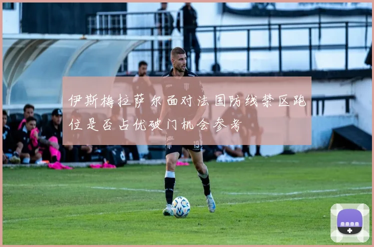 伊斯梅拉萨尔面对法国防线禁区跑位是否占优破门机会参考