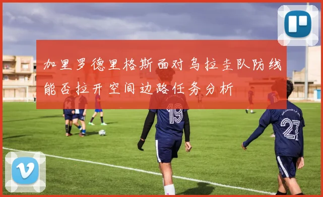 加里罗德里格斯面对乌拉圭队防线能否拉开空间边路任务分析