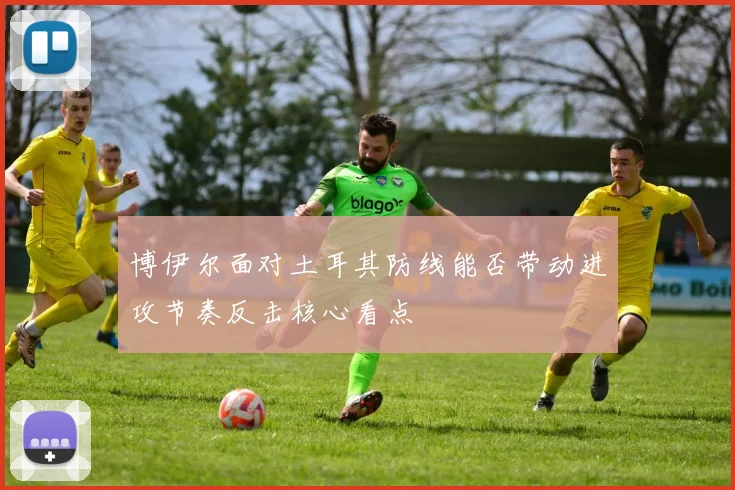 博伊尔面对土耳其防线能否带动进攻节奏反击核心看点
