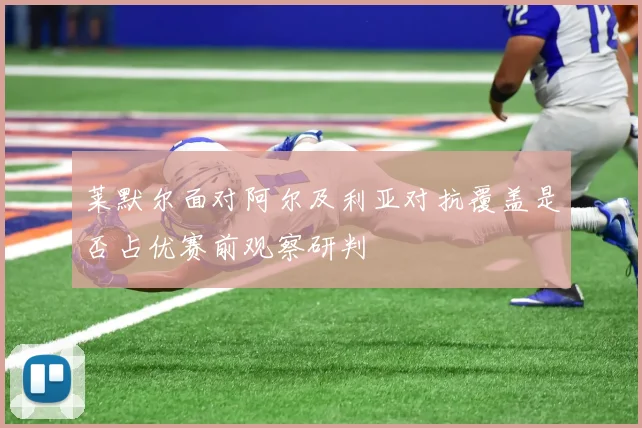 莱默尔面对阿尔及利亚对抗覆盖是否占优赛前观察研判