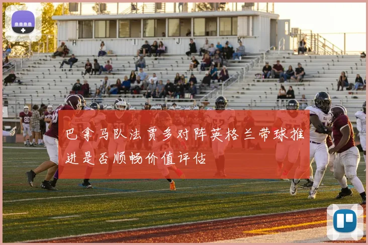 巴拿马队法贾多对阵英格兰带球推进是否顺畅价值评估
