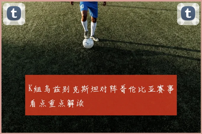 K组乌兹别克斯坦对阵哥伦比亚赛事看点重点解读