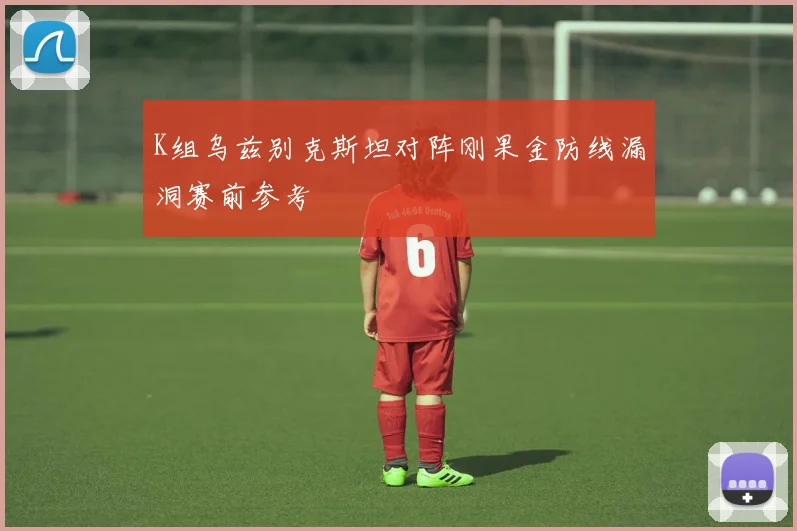 K组乌兹别克斯坦对阵刚果金防线漏洞赛前参考